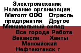 Электромеханик › Название организации ­ Метопт ООО › Отрасль предприятия ­ Другое › Минимальный оклад ­ 25 000 - Все города Работа » Вакансии   . Ханты-Мансийский,Нефтеюганск г.